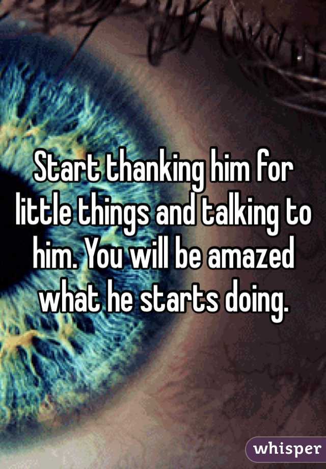 Start thanking him for little things and talking to him. You will be amazed what he starts doing.
