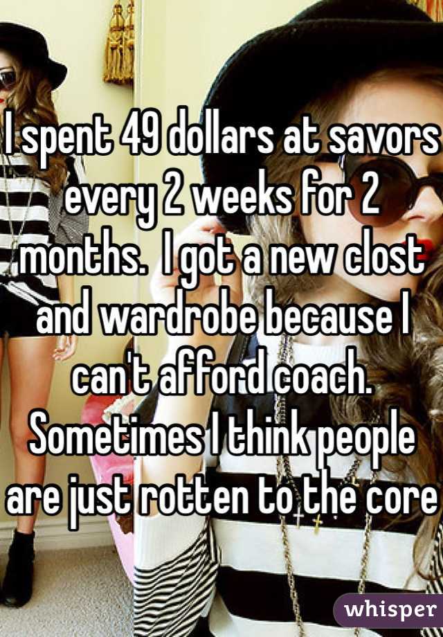I spent 49 dollars at savors every 2 weeks for 2 months.  I got a new clost and wardrobe because I can't afford coach. Sometimes I think people are just rotten to the core