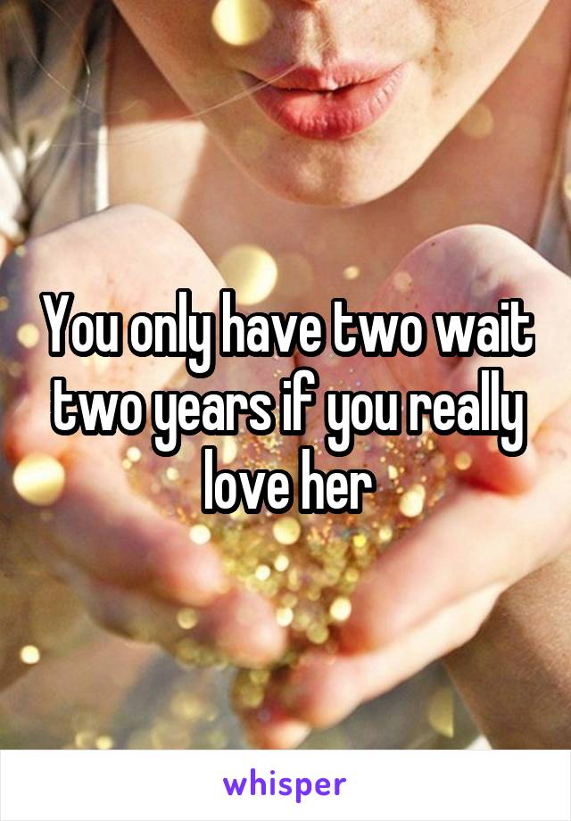 You only have two wait two years if you really love her