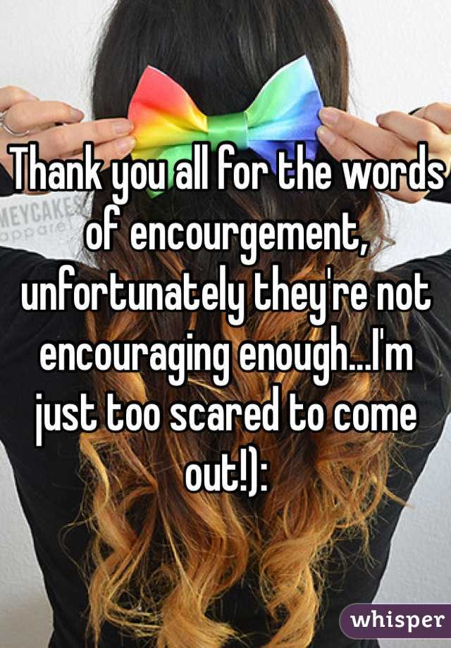 Thank you all for the words of encourgement, unfortunately they're not encouraging enough...I'm just too scared to come out!):