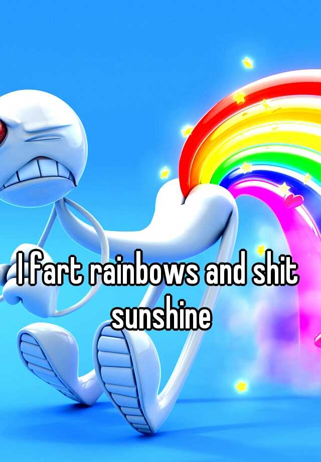 I fart rainbows and shit sunshine