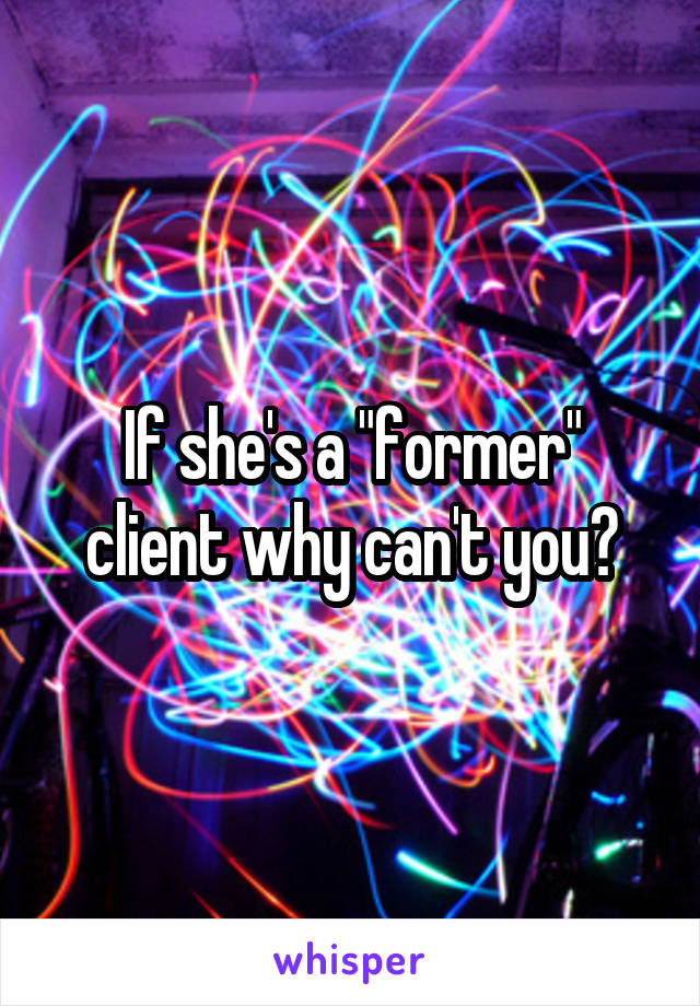 If she's a "former" client why can't you?