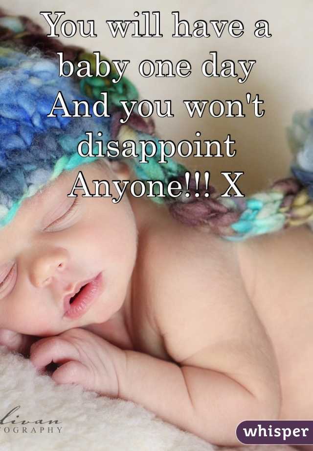 You will have a baby one day
And you won't disappoint 
Anyone!!! X