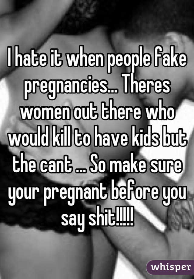 I hate it when people fake pregnancies... Theres women out there who would kill to have kids but the cant ... So make sure your pregnant before you say shit!!!!!