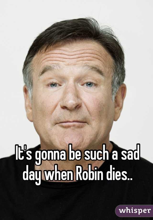 It's gonna be such a sad
day when Robin dies..