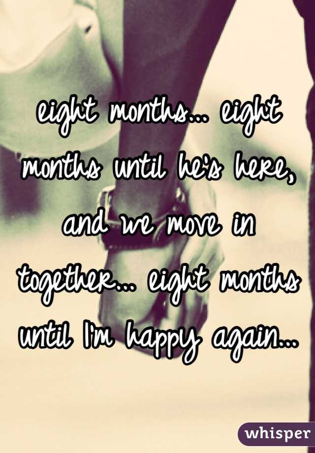 eight months... eight months until he's here, and we move in together... eight months until I'm happy again...