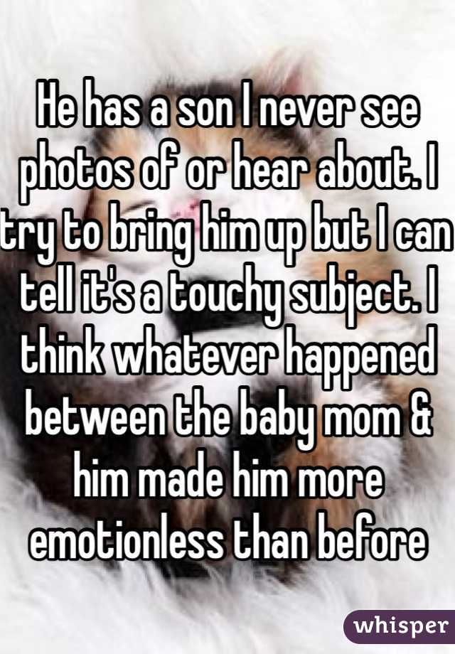 He has a son I never see photos of or hear about. I try to bring him up but I can tell it's a touchy subject. I think whatever happened between the baby mom & him made him more emotionless than before 