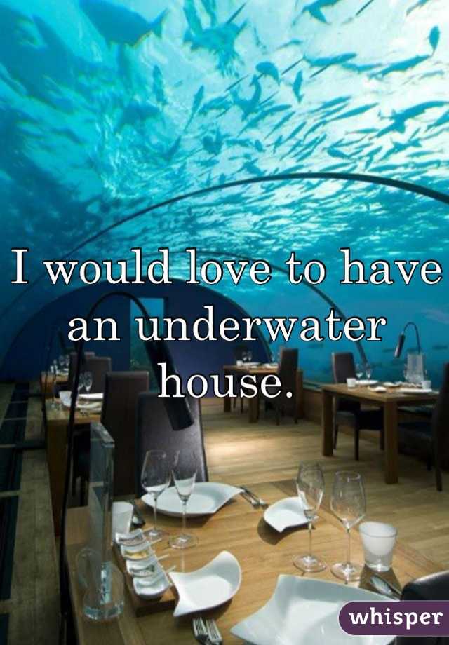 I would love to have an underwater house.