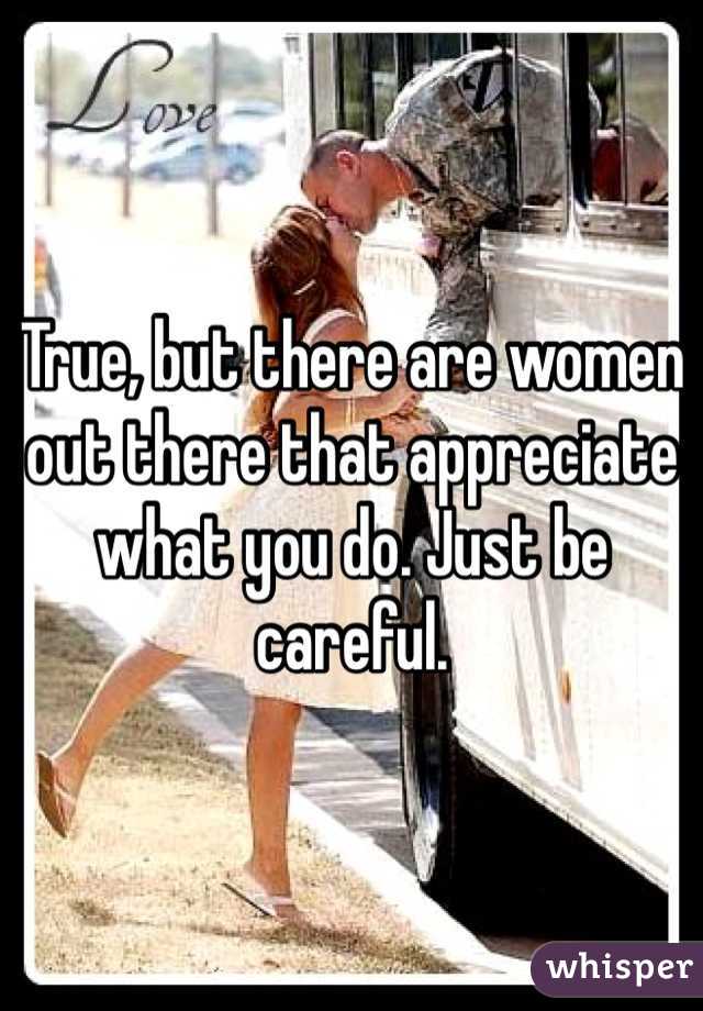 True, but there are women out there that appreciate what you do. Just be careful. 