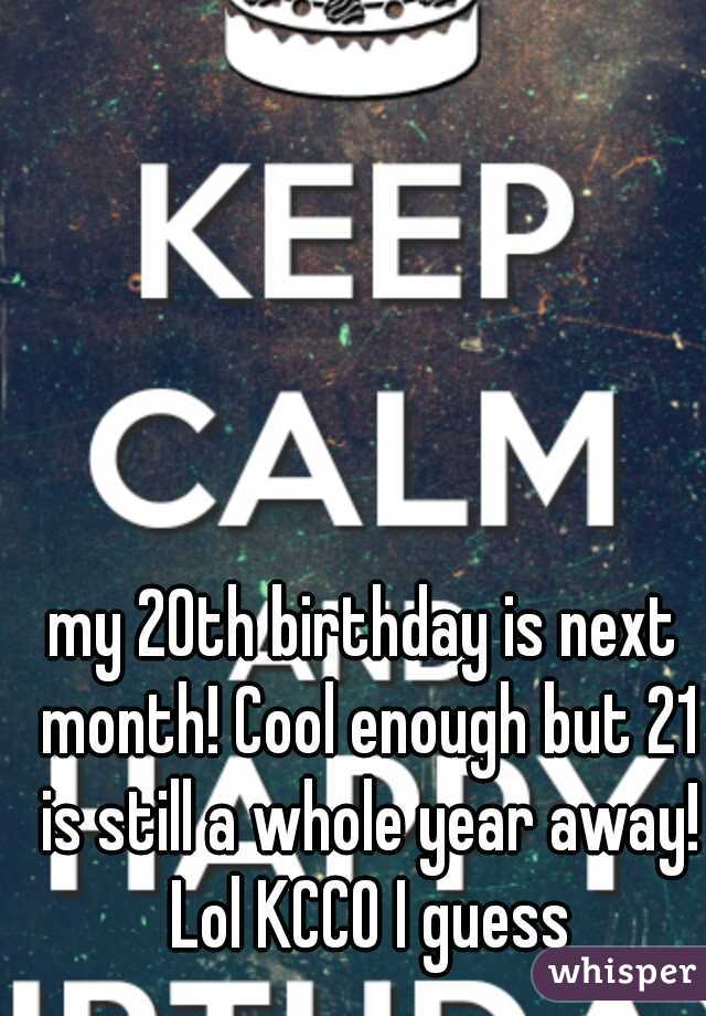 my 20th birthday is next month! Cool enough but 21 is still a whole year away! Lol KCCO I guess