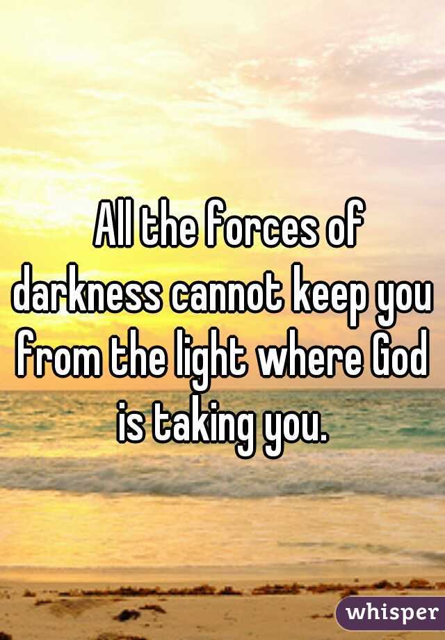 
All the forces of darkness cannot keep you from the light where God is taking you.