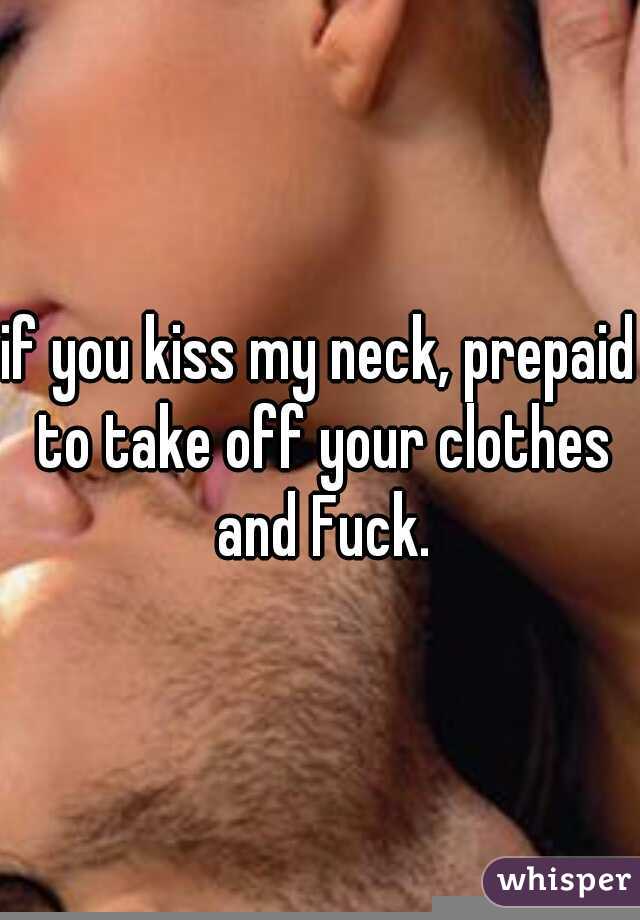 if you kiss my neck, prepaid to take off your clothes and Fuck.