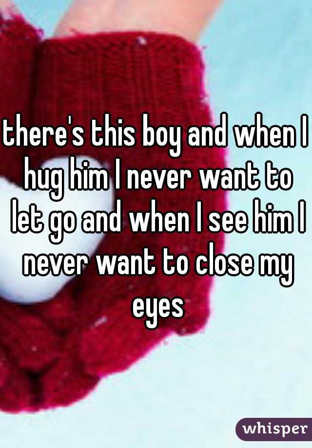 there's this boy and when I hug him I never want to let go and when I see him I never want to close my eyes