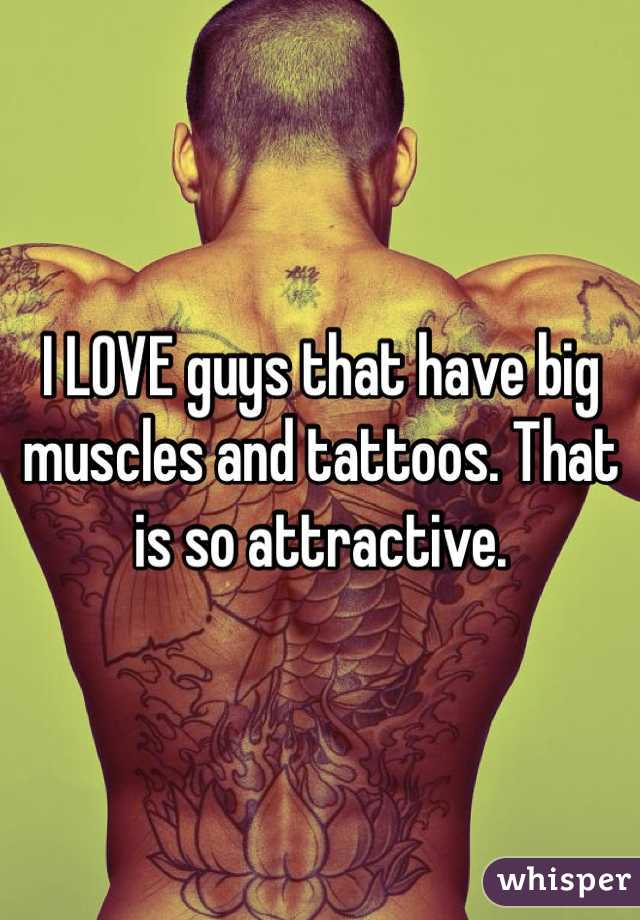 I LOVE guys that have big muscles and tattoos. That is so attractive. 