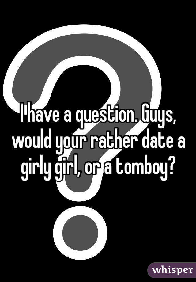 I have a question. Guys, would your rather date a girly girl, or a tomboy?
