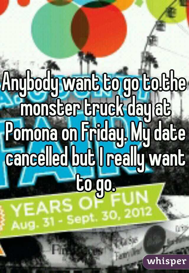 Anybody want to go to.the monster truck day at Pomona on Friday. My date cancelled but I really want to go.