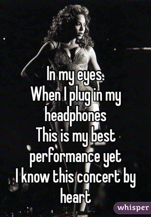 In my eyes. 
When I plug in my headphones
This is my best performance yet
I know this concert by heart