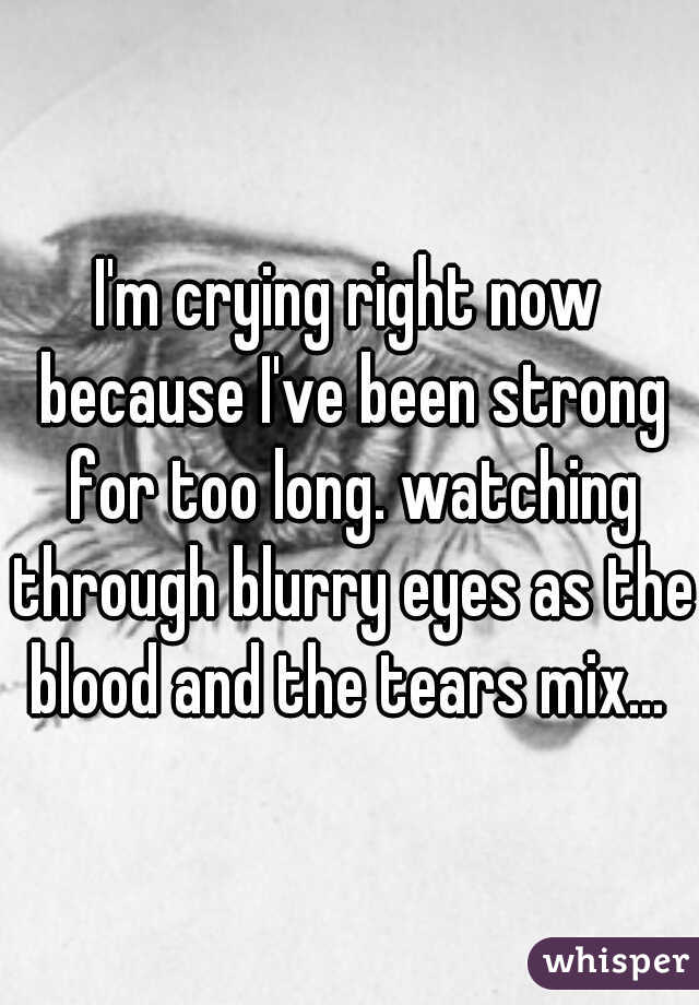 I'm crying right now because I've been strong for too long. watching through blurry eyes as the blood and the tears mix... 