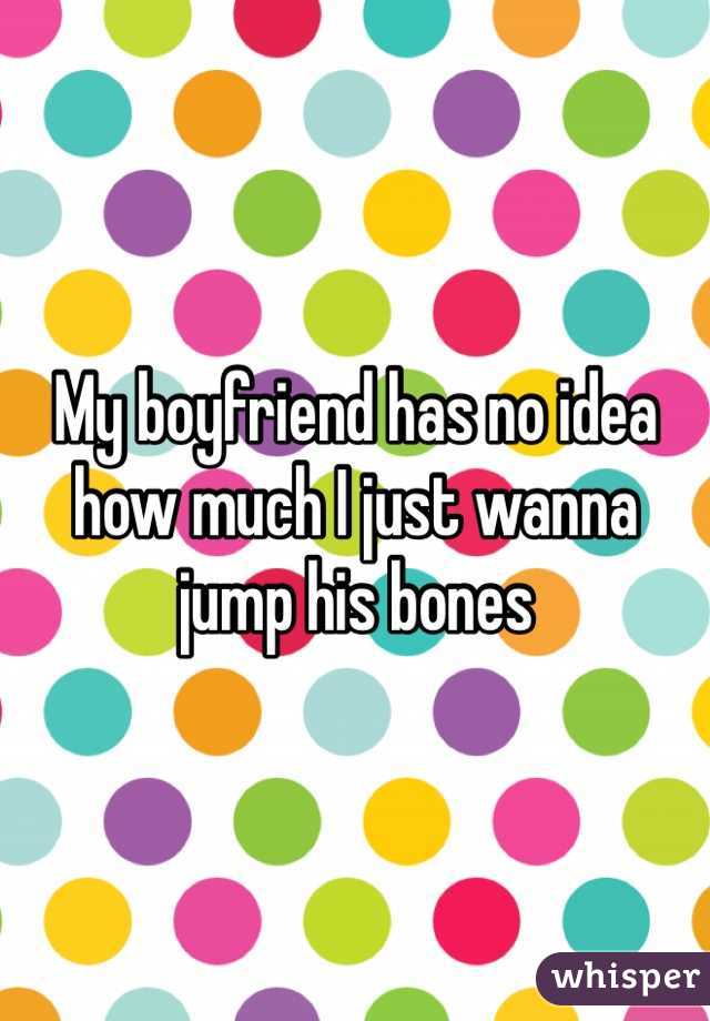 My boyfriend has no idea how much I just wanna jump his bones