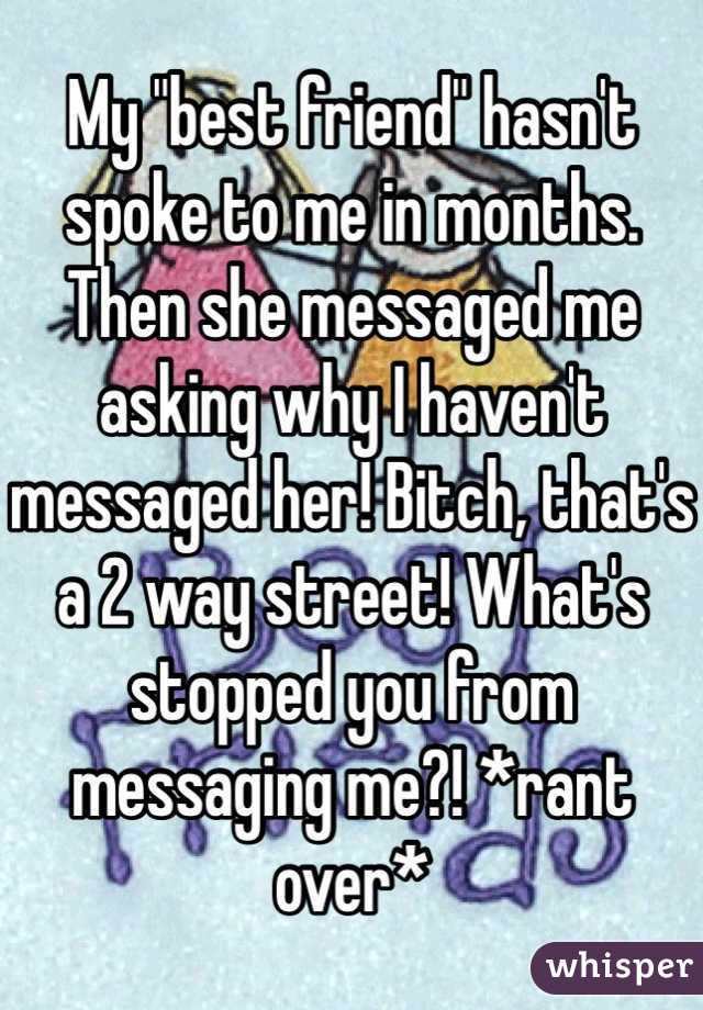 My "best friend" hasn't spoke to me in months. Then she messaged me asking why I haven't messaged her! Bitch, that's a 2 way street! What's stopped you from messaging me?! *rant over*