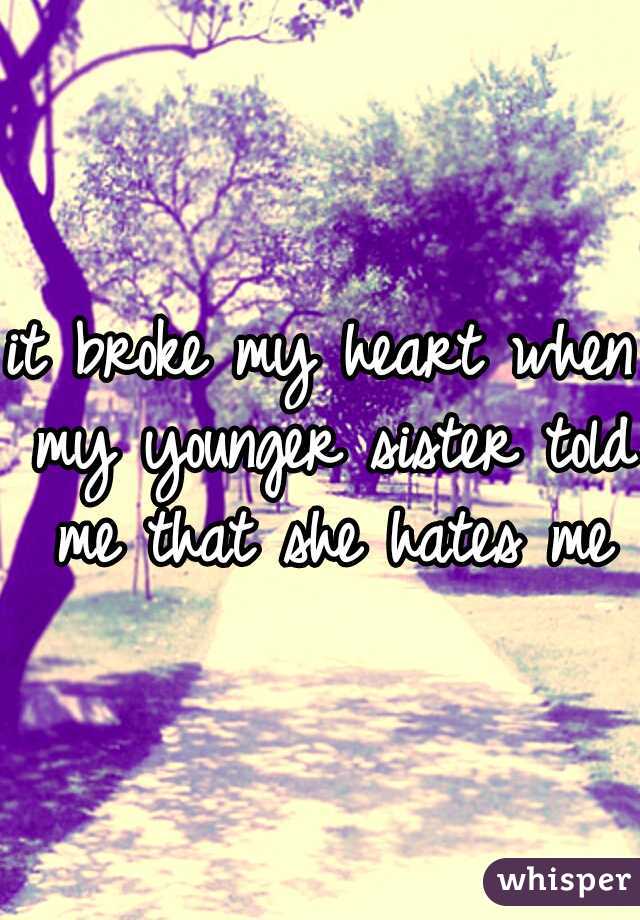 it broke my heart when my younger sister told me that she hates me