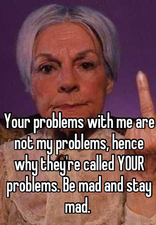 your-problems-with-me-are-not-my-problems-hence-why-they-re-called