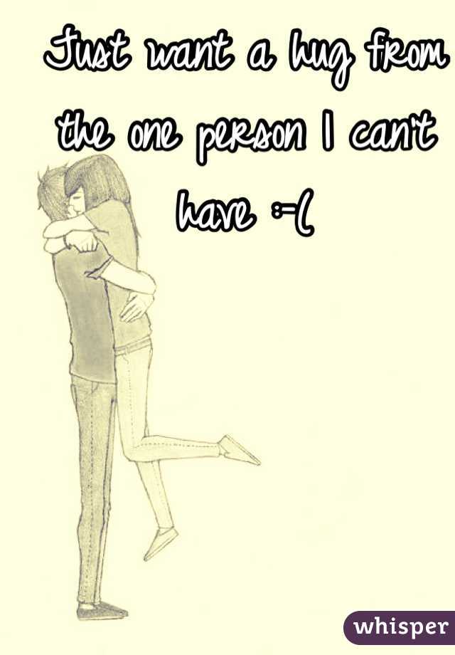 Just want a hug from the one person I can't have :-( 