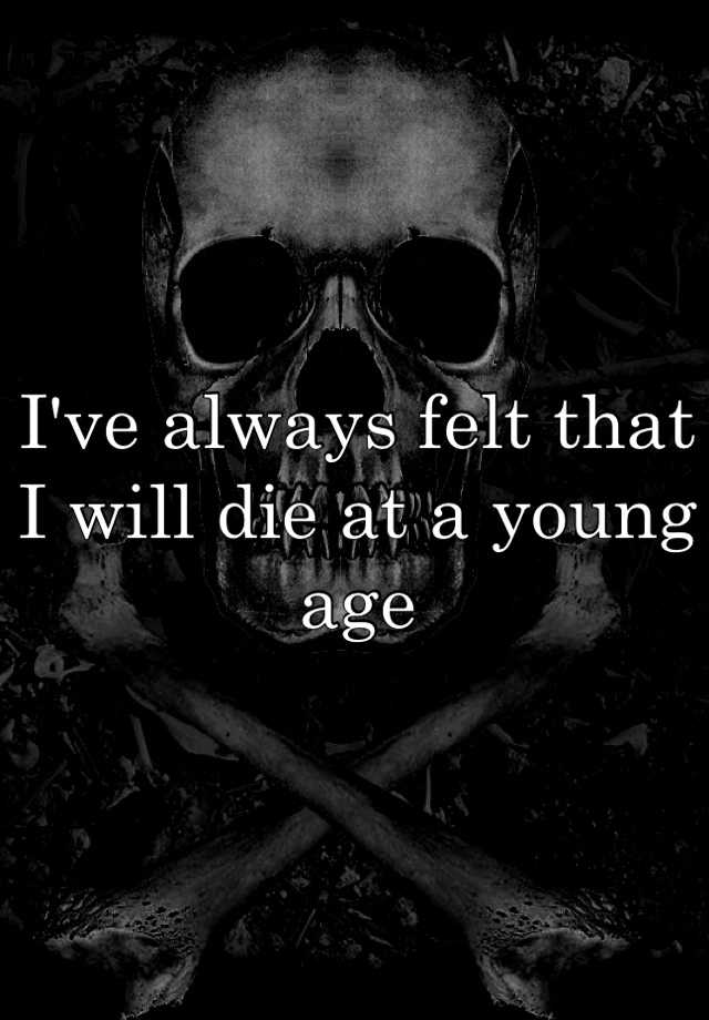 i-ve-always-felt-that-i-will-die-at-a-young-age