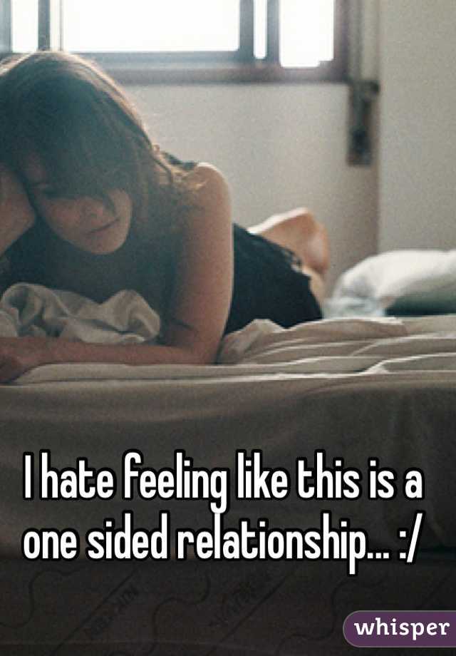 I hate feeling like this is a one sided relationship... :/