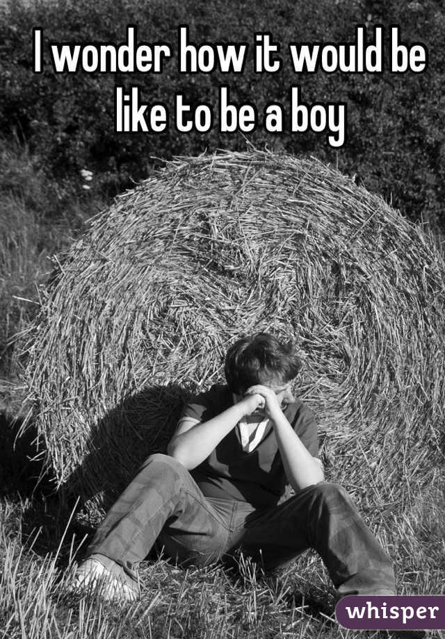 I wonder how it would be like to be a boy
