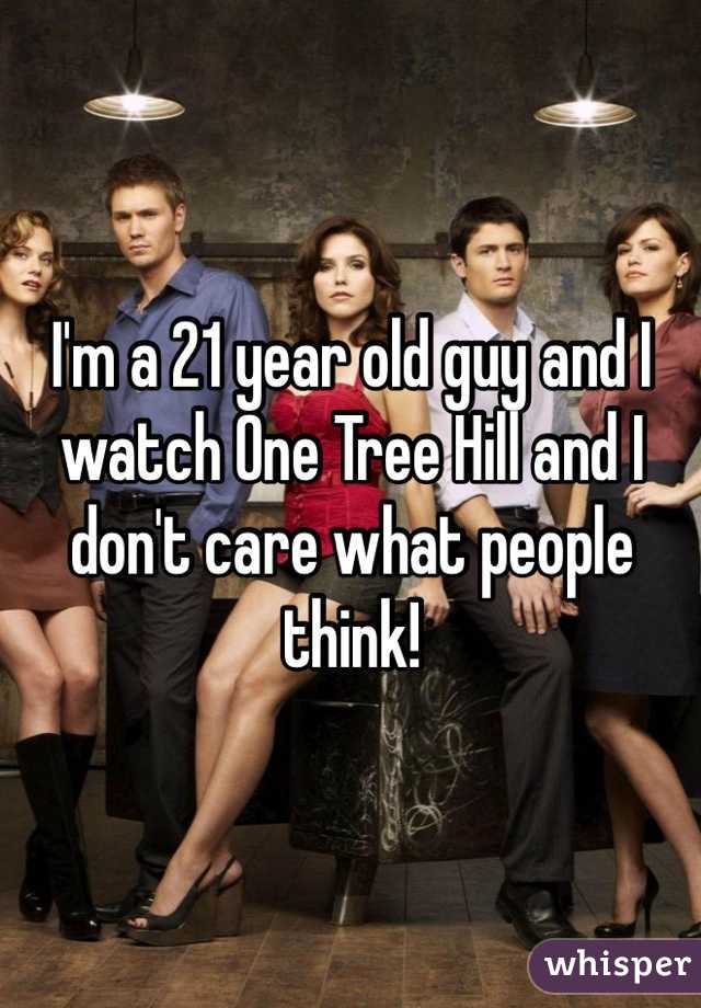 I'm a 21 year old guy and I watch One Tree Hill and I don't care what people think!