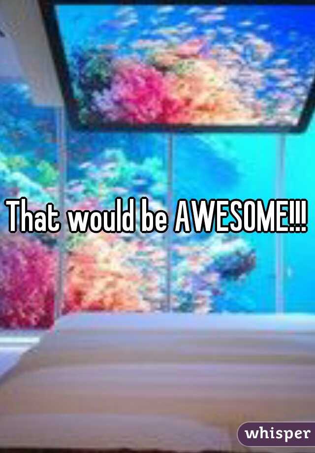 That would be AWESOME!!!