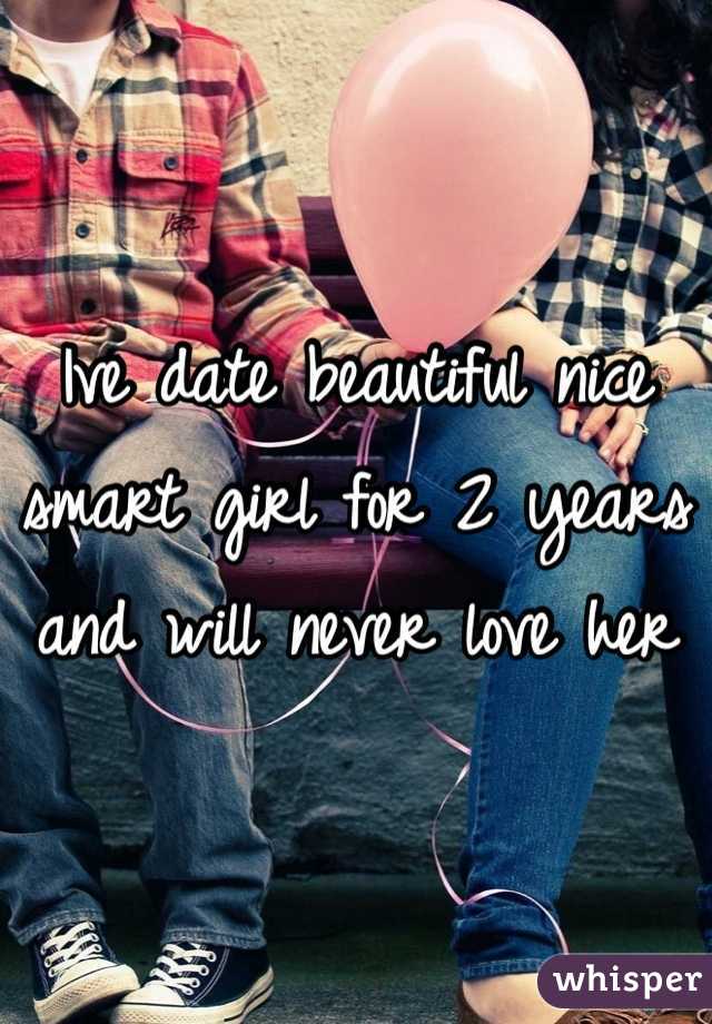 Ive date beautiful nice smart girl for 2 years and will never love her