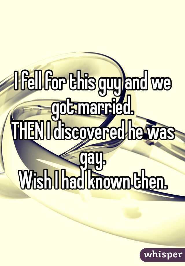 I fell for this guy and we got married.
THEN I discovered he was gay.
Wish I had known then.
