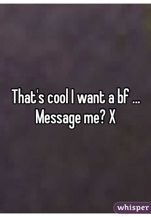 That's cool I want a bf ... Message me? X
