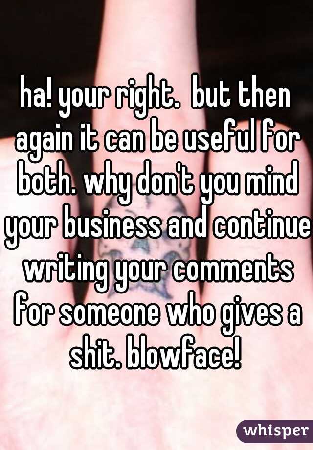 ha! your right.  but then again it can be useful for both. why don't you mind your business and continue writing your comments for someone who gives a shit. blowface! 