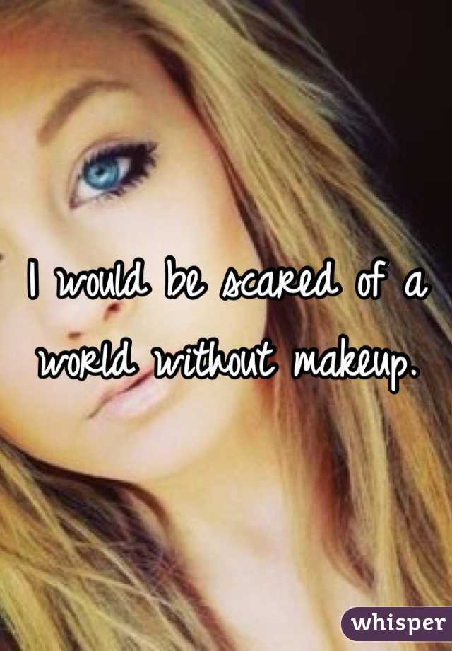 I would be scared of a world without makeup.