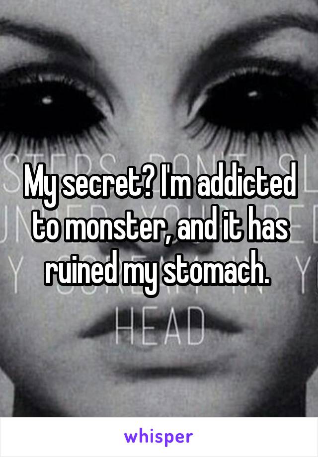 My secret? I'm addicted to monster, and it has ruined my stomach. 