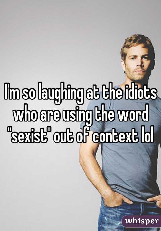 I'm so laughing at the idiots who are using the word "sexist" out of context lol
