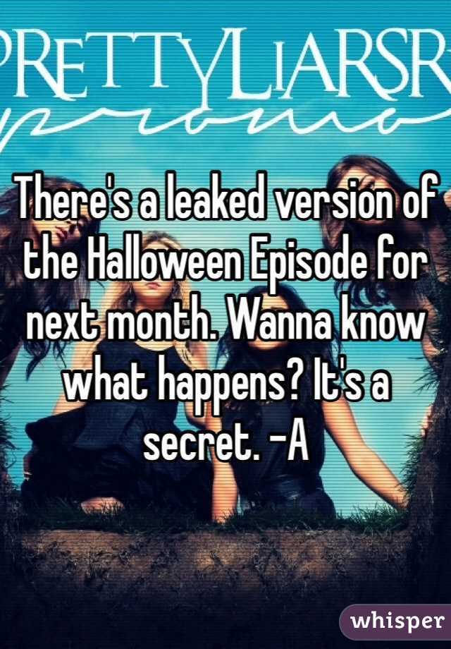 There's a leaked version of the Halloween Episode for next month. Wanna know what happens? It's a secret. -A 
