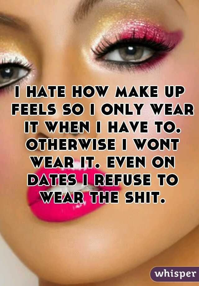 i hate how make up feels so i only wear it when i have to. otherwise i wont wear it. even on dates i refuse to wear the shit.