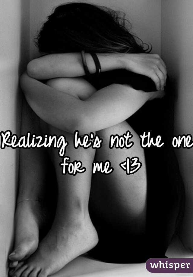 Realizing he's not the one for me <|3