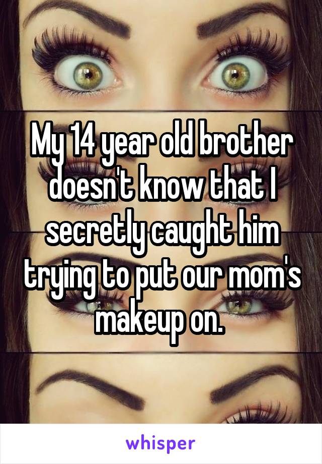 My 14 year old brother doesn't know that I secretly caught him trying to put our mom's makeup on. 
