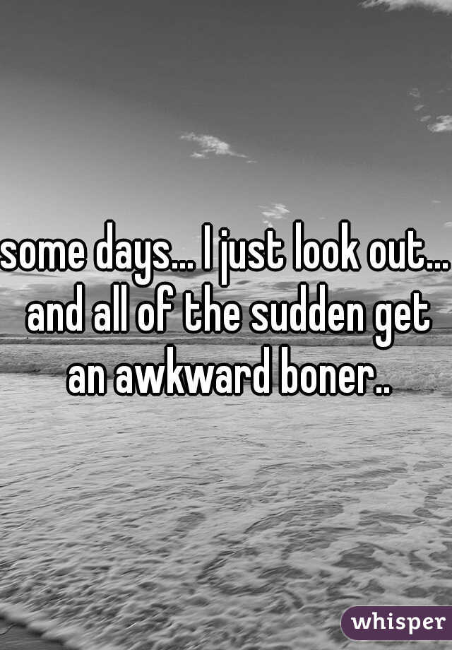 some days... I just look out... and all of the sudden get an awkward boner..