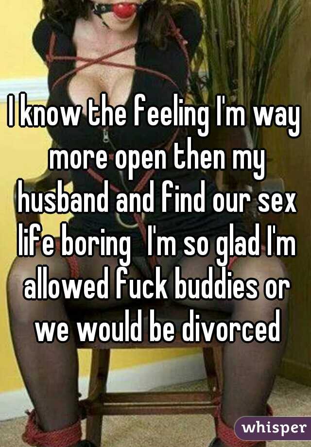 I know the feeling I'm way more open then my husband and find our sex life boring
I'm so glad I'm allowed fuck buddies or we would be divorced