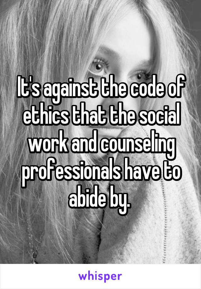 It's against the code of ethics that the social work and counseling professionals have to abide by. 