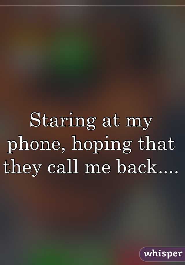 Staring at my phone, hoping that they call me back....