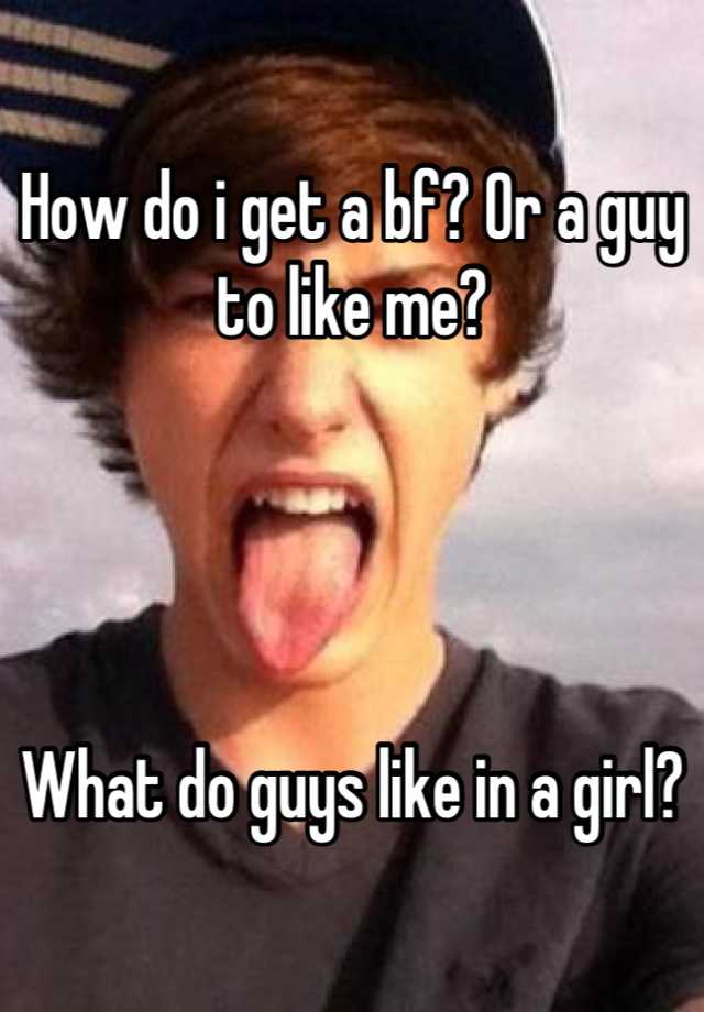 how-do-i-get-a-bf-or-a-guy-to-like-me-what-do-guys-like-in-a-girl