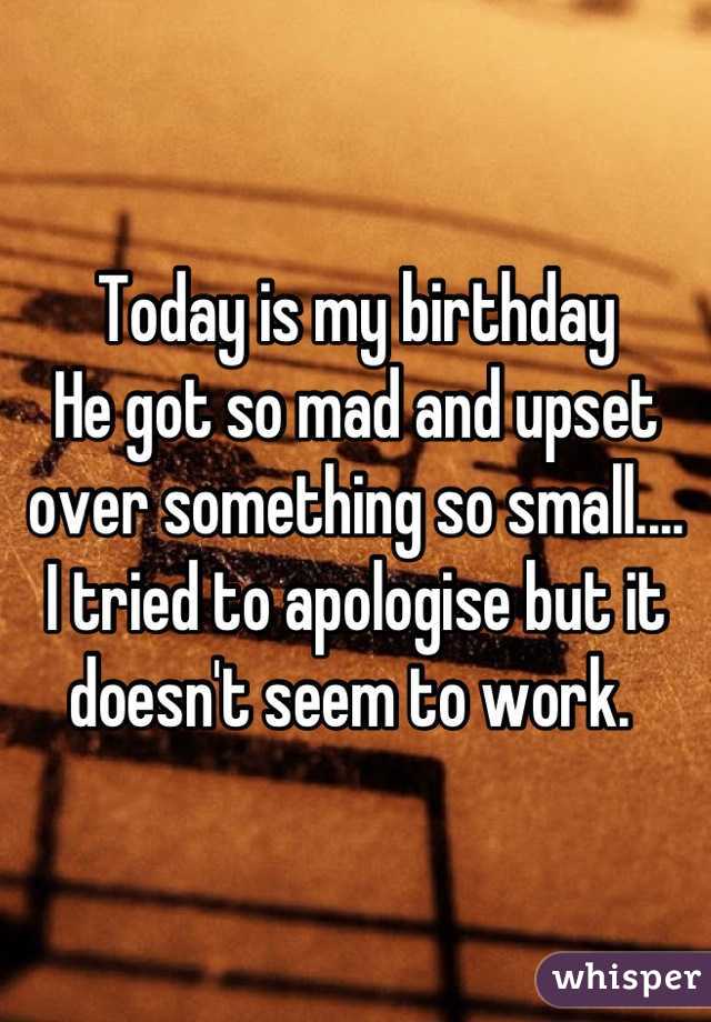 Today is my birthday  
He got so mad and upset over something so small....
I tried to apologise but it doesn't seem to work. 
