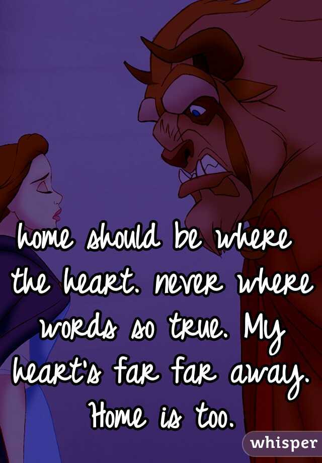 home should be where the heart. never where words so true. My heart's far far away. Home is too.